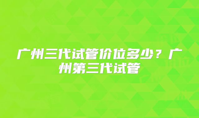 广州三代试管价位多少？广州第三代试管