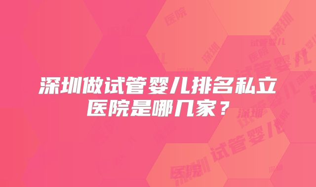 深圳做试管婴儿排名私立医院是哪几家？