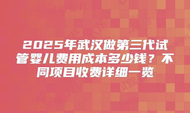 2025年武汉做第三代试管婴儿费用成本多少钱？不同项目收费详细一览
