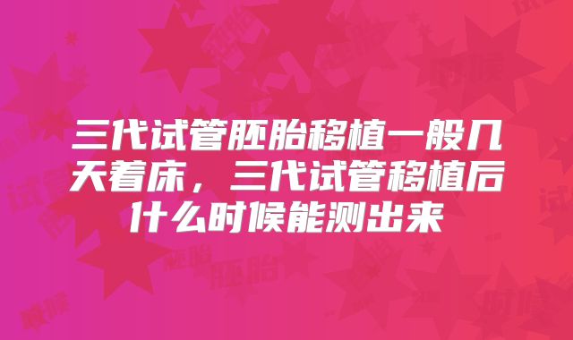 三代试管胚胎移植一般几天着床，三代试管移植后什么时候能测出来