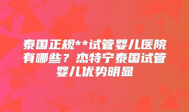 泰国正规**试管婴儿医院有哪些？杰特宁泰国试管婴儿优势明显