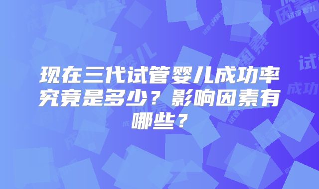现在三代试管婴儿成功率究竟是多少？影响因素有哪些？