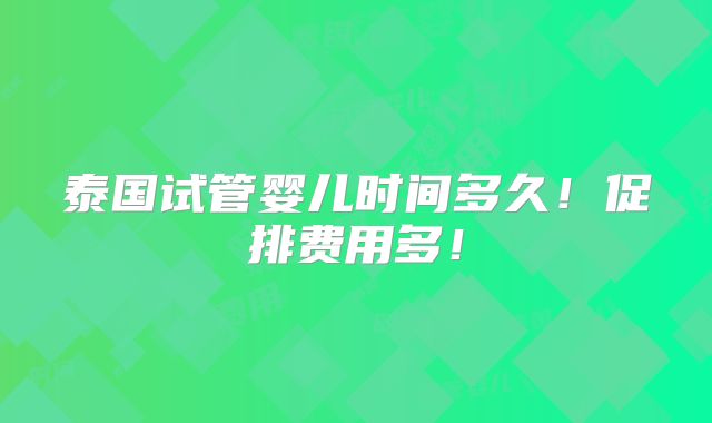 泰国试管婴儿时间多久!促排费用多!