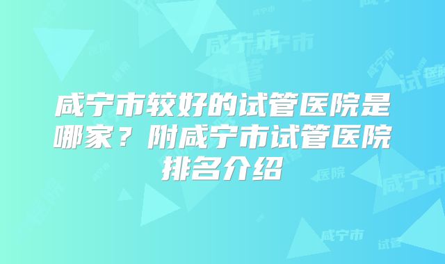 咸宁市较好的试管医院是哪家？附咸宁市试管医院排名介绍