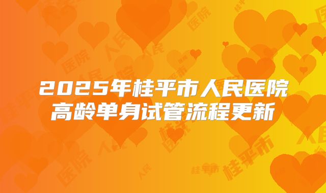 2025年桂平市人民医院高龄单身试管流程更新