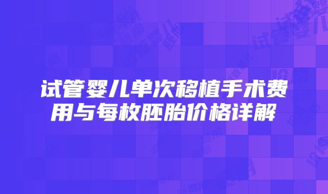 试管婴儿单次移植手术费用与每枚胚胎价格详解