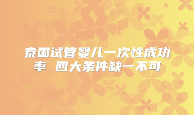 泰国试管婴儿一次性成功率 四大条件缺一不可
