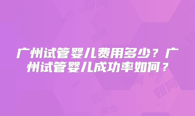 广州试管婴儿费用多少？广州试管婴儿成功率如何？