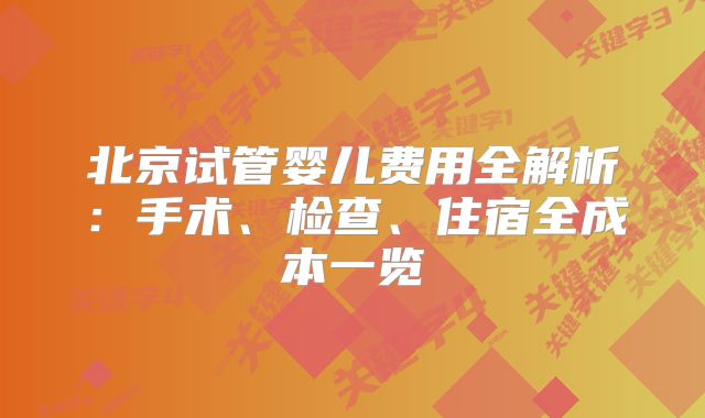 北京试管婴儿费用全解析：手术、检查、住宿全成本一览