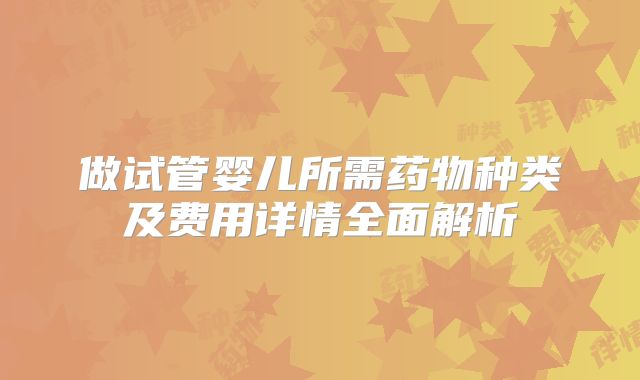做试管婴儿所需药物种类及费用详情全面解析
