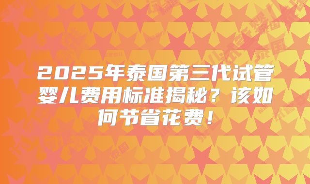 2025年泰国第三代试管婴儿费用标准揭秘?该如何节省花费!