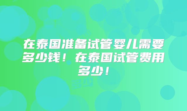在泰国准备试管婴儿需要多少钱！在泰国试管费用多少！