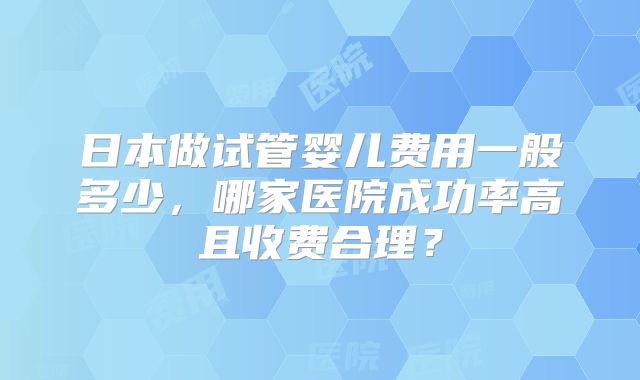 日本做试管婴儿费用一般多少，哪家医院成功率高且收费合理？