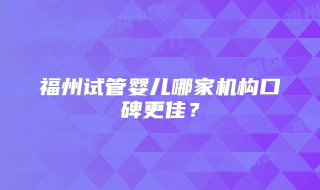 福州试管婴儿哪家机构口碑更佳?