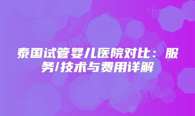 泰国试管婴儿医院对比：服务/技术与费用详解