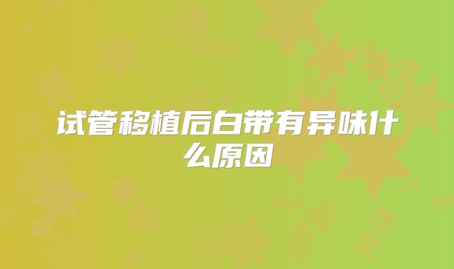 试管移植后白带有异味什么原因