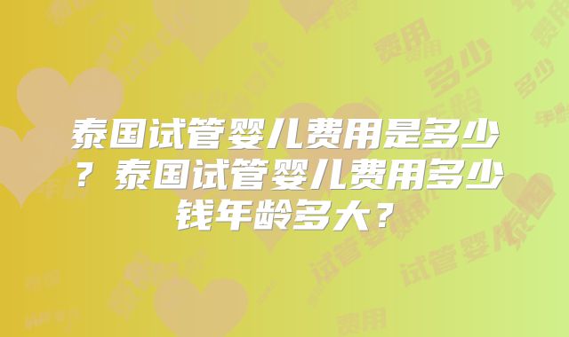 泰国试管婴儿费用是多少？泰国试管婴儿费用多少钱年龄多大？