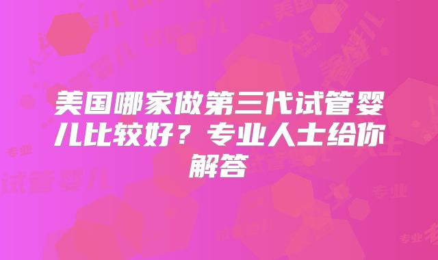 美国哪家做第三代试管婴儿比较好？专业人士给你解答