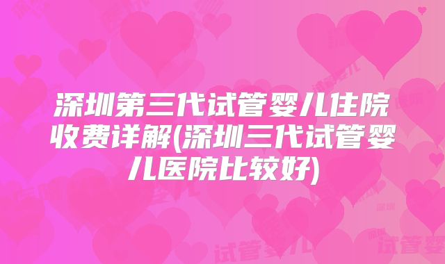 深圳第三代试管婴儿住院收费详解(深圳三代试管婴儿医院比较好)