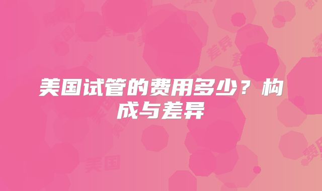 美国试管的费用多少?构成与差异