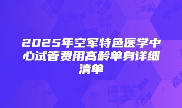 2025年空军特色医学中心试管费用高龄单身详细清单