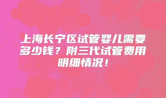 上海长宁区试管婴儿需要多少钱？附三代试管费用明细情况！
