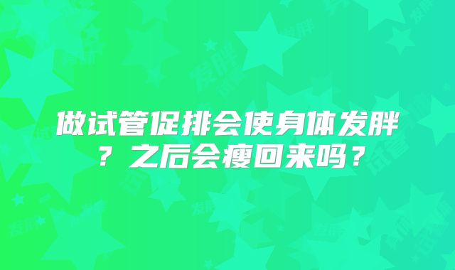 做试管促排会使身体发胖？之后会瘦回来吗？