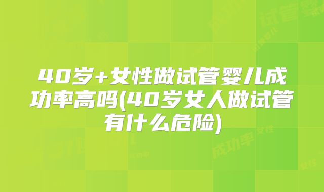 40岁+女性做试管婴儿成功率高吗(40岁女人做试管有什么危险)