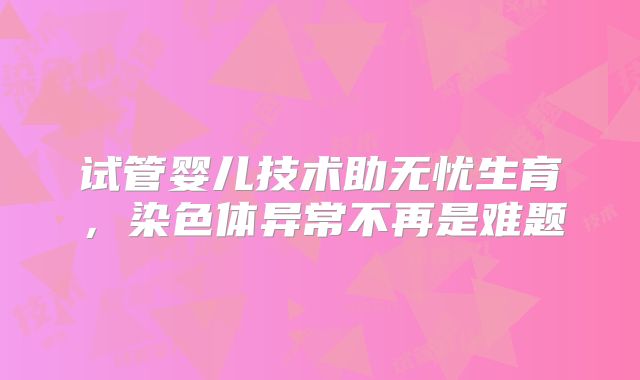 试管婴儿技术助无忧生育，染色体异常不再是难题