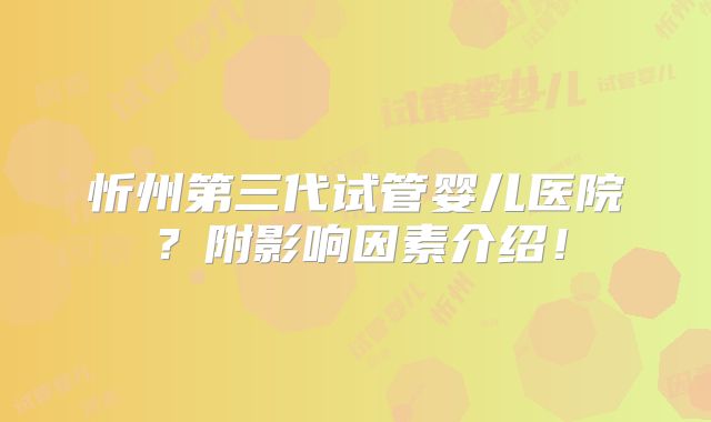 忻州第三代试管婴儿医院？附影响因素介绍！
