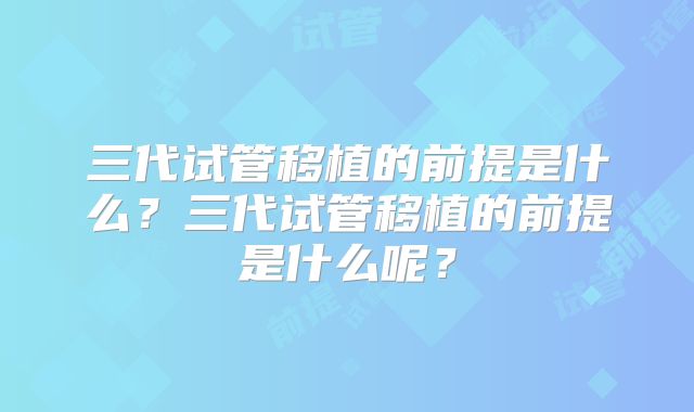 三代试管移植的前提是什么?三代试管移植的前提是什么呢?