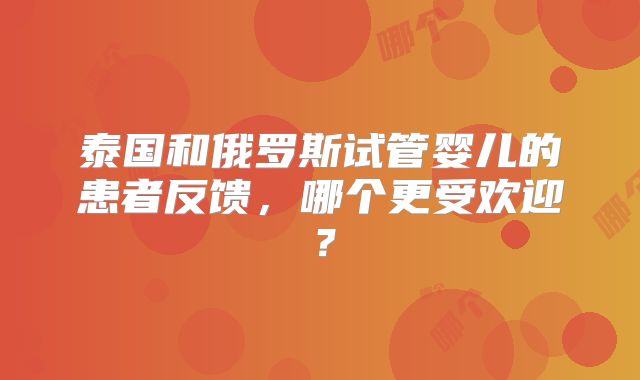 泰国和俄罗斯试管婴儿的患者反馈，哪个更受欢迎？