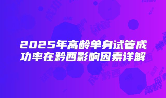2025年高龄单身试管成功率在黔西影响因素详解