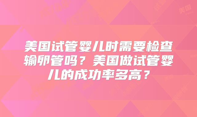 美国试管婴儿时需要检查输卵管吗？美国做试管婴儿的成功率多高？
