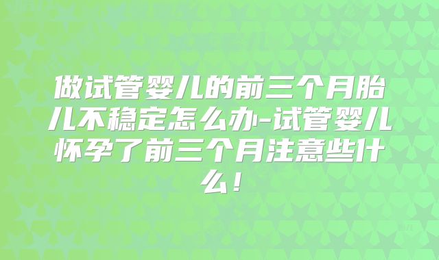 做试管婴儿的前三个月胎儿不稳定怎么办-试管婴儿怀孕了前三个月注意些什么！