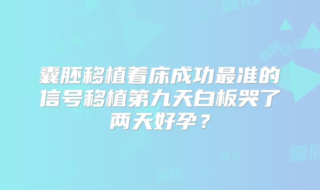 囊胚移植着床成功最准的信号移植第九天白板哭了两天好孕？