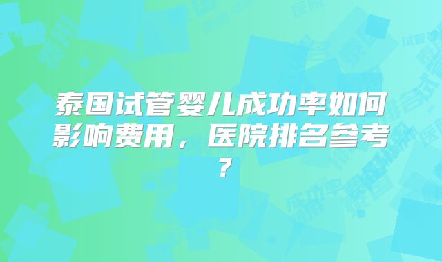 泰国试管婴儿成功率如何影响费用，医院排名参考？