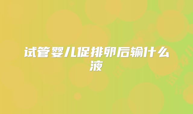 试管婴儿促排卵后输什么液