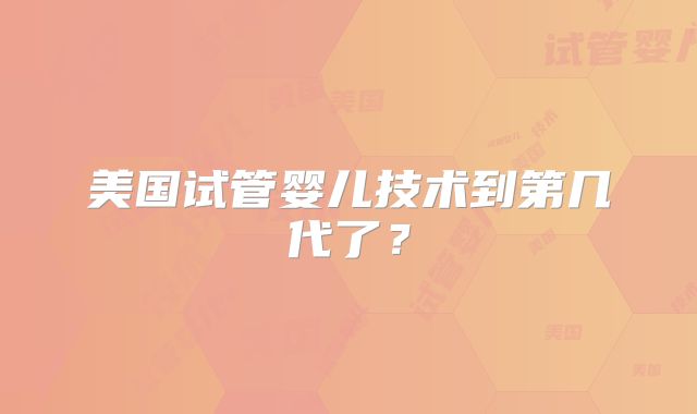 美国试管婴儿技术到第几代了？