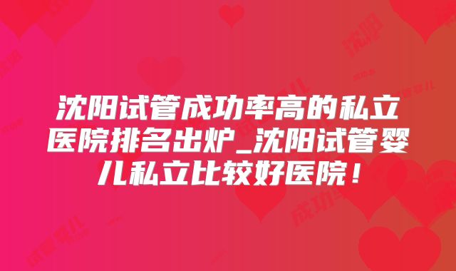 沈阳试管成功率高的私立医院排名出炉_沈阳试管婴儿私立比较好医院！