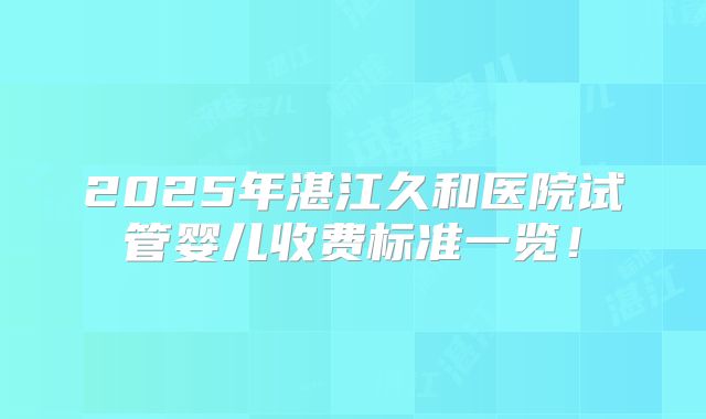 2025年湛江久和医院试管婴儿收费标准一览！