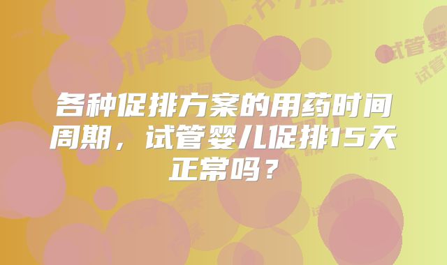 各种促排方案的用药时间周期，试管婴儿促排15天正常吗？