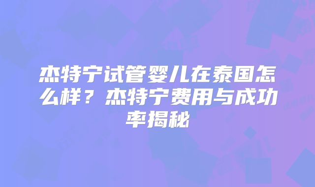 杰特宁试管婴儿在泰国怎么样？杰特宁费用与成功率揭秘