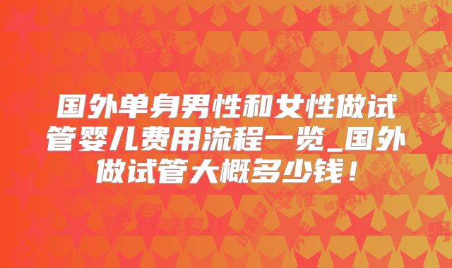国外单身男性和女性做试管婴儿费用流程一览_国外做试管大概多少钱！