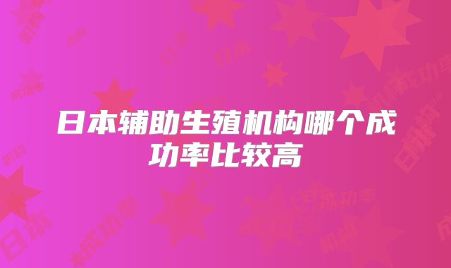 日本辅助生殖机构哪个成功率比较高