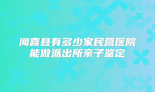 闻喜县有多少家民营医院能做派出所亲子鉴定