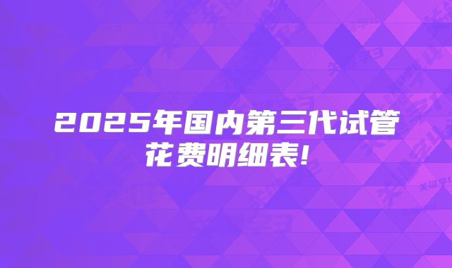 2025年国内第三代试管花费明细表!