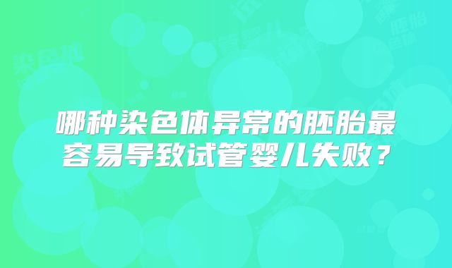哪种染色体异常的胚胎最容易导致试管婴儿失败？
