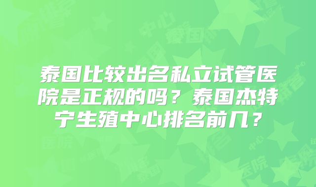 泰国比较出名私立试管医院是正规的吗？泰国杰特宁生殖中心排名前几？