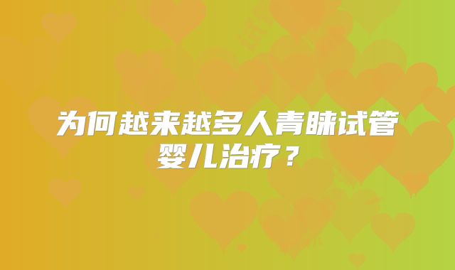 为何越来越多人青睐试管婴儿治疗？